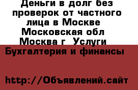 Деньги в долг без проверок от частного лица в Москве - Московская обл., Москва г. Услуги » Бухгалтерия и финансы   